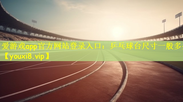 <strong>爱游戏app官方网站登录入口：乒乓球台尺寸一般多少</strong>