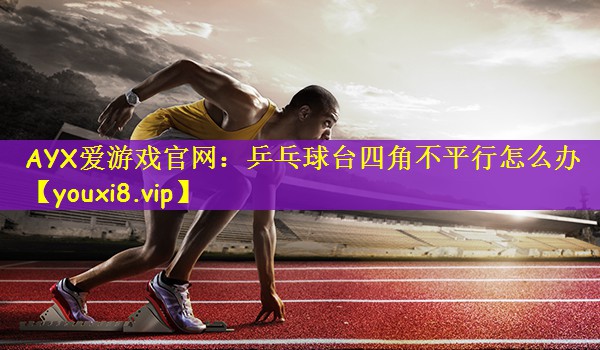 AYX爱游戏官网：乒乓球台四角不平行怎么办