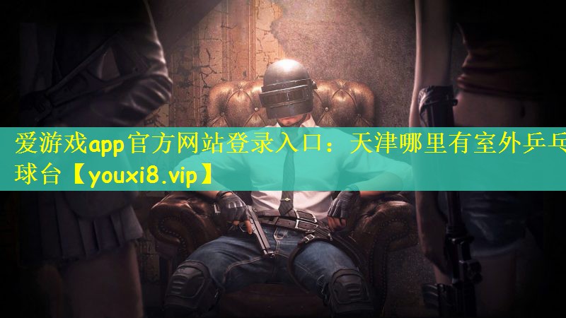 爱游戏app官方网站登录入口：天津哪里有室外乒乓球台