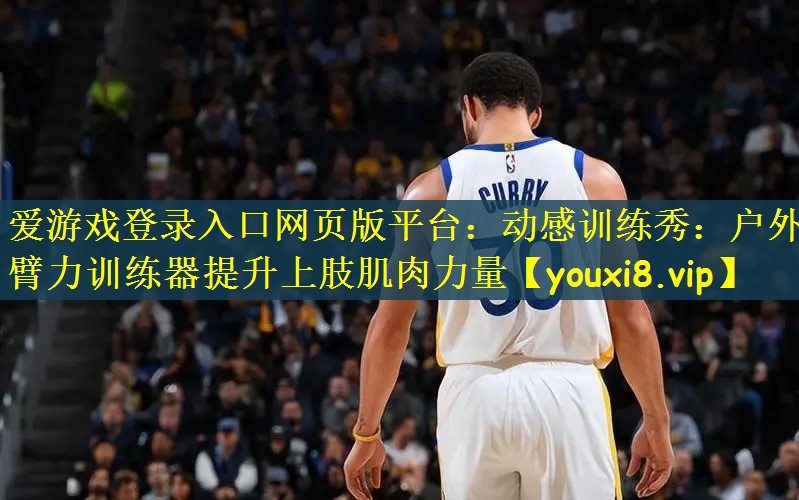 <strong>爱游戏登录入口网页版平台：动感训练秀：户外臂力训练器提升上肢肌肉力量</strong>