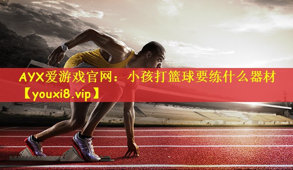 AYX爱游戏官网：小孩打篮球要练什么器材