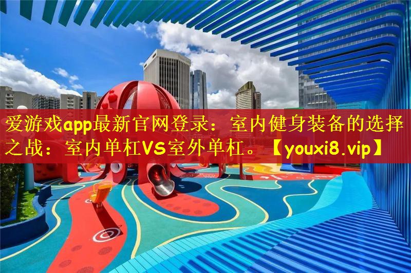 爱游戏app最新官网登录：室内健身装备的选择之战：室内单杠VS室外单杠。