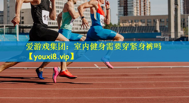 爱游戏集团：室内健身需要穿紧身裤吗